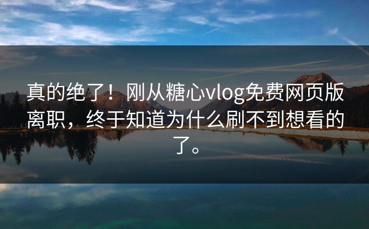 真的绝了！刚从糖心vlog免费网页版离职，终于知道为什么刷不到想看的了。