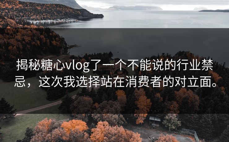 揭秘糖心vlog了一个不能说的行业禁忌，这次我选择站在消费者的对立面。