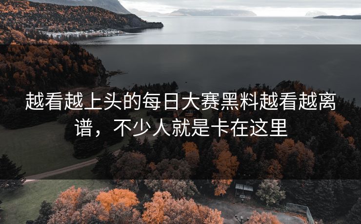 越看越上头的每日大赛黑料越看越离谱，不少人就是卡在这里