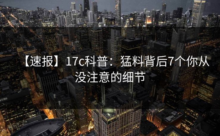 【速报】17c科普：猛料背后7个你从没注意的细节