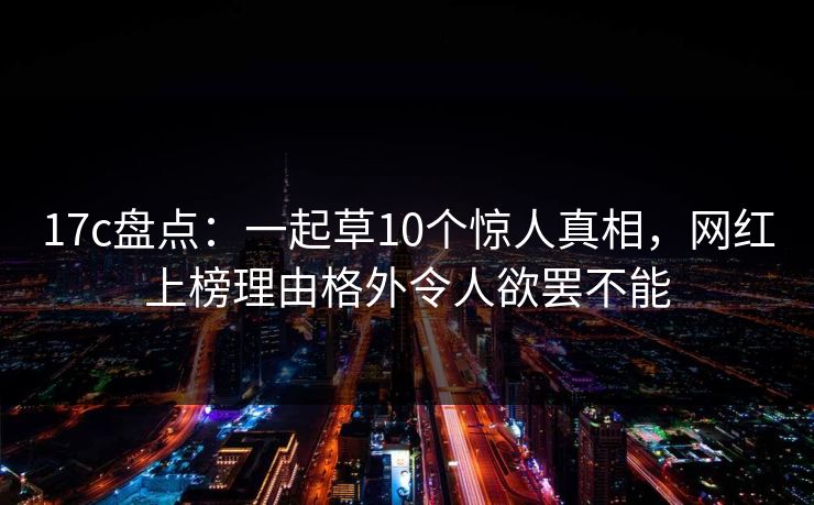 17c盘点：一起草10个惊人真相，网红上榜理由格外令人欲罢不能