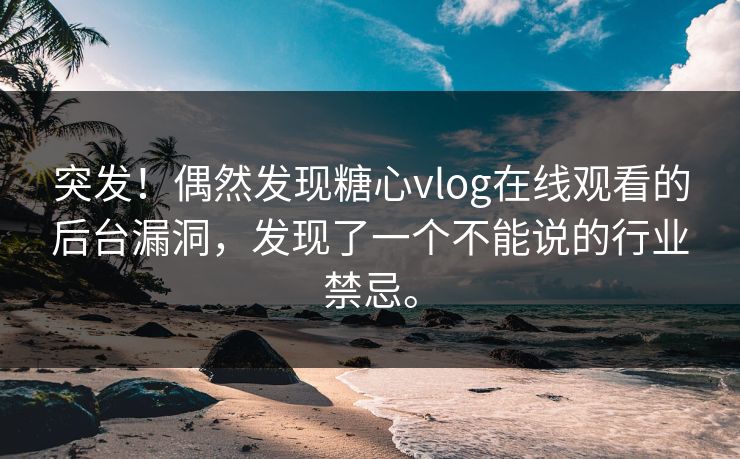 突发！偶然发现糖心vlog在线观看的后台漏洞，发现了一个不能说的行业禁忌。