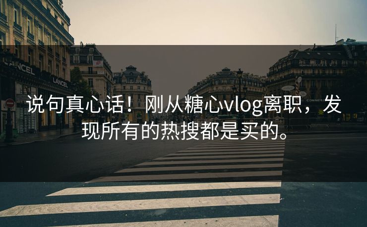说句真心话！刚从糖心vlog离职，发现所有的热搜都是买的。
