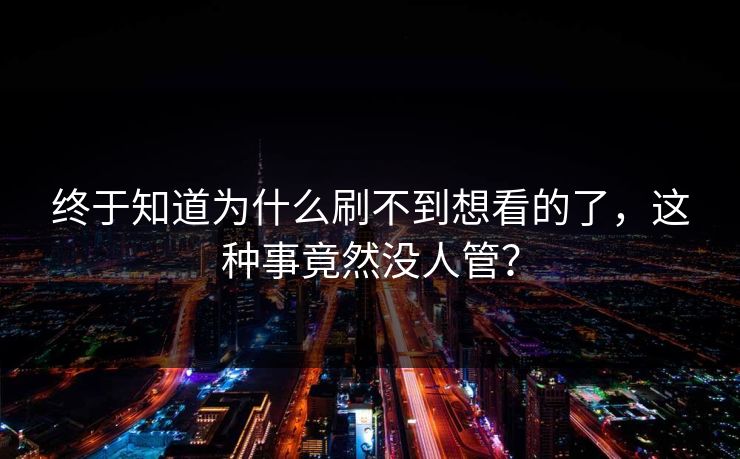 终于知道为什么刷不到想看的了，这种事竟然没人管？