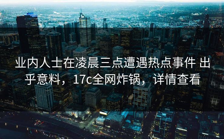 业内人士在凌晨三点遭遇热点事件 出乎意料，17c全网炸锅，详情查看