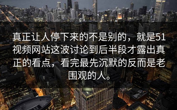 真正让人停下来的不是别的，就是51视频网站这波讨论到后半段才露出真正的看点，看完最先沉默的反而是老围观的人。