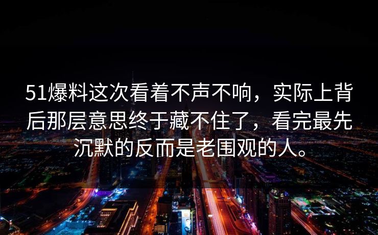 51爆料这次看着不声不响，实际上背后那层意思终于藏不住了，看完最先沉默的反而是老围观的人。