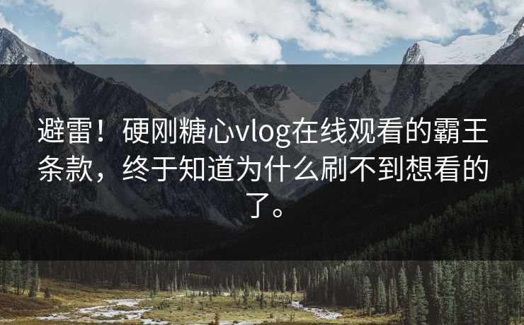 避雷！硬刚糖心vlog在线观看的霸王条款，终于知道为什么刷不到想看的了。