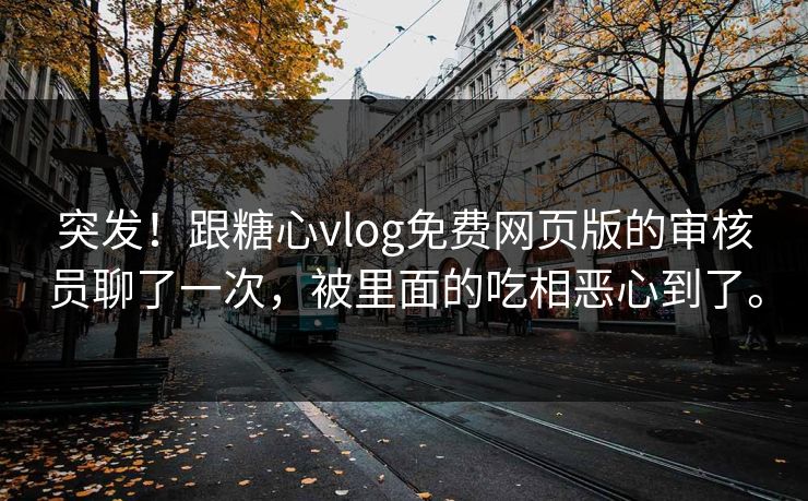 突发！跟糖心vlog免费网页版的审核员聊了一次，被里面的吃相恶心到了。