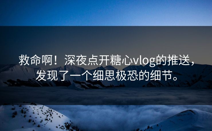 救命啊！深夜点开糖心vlog的推送，发现了一个细思极恐的细节。