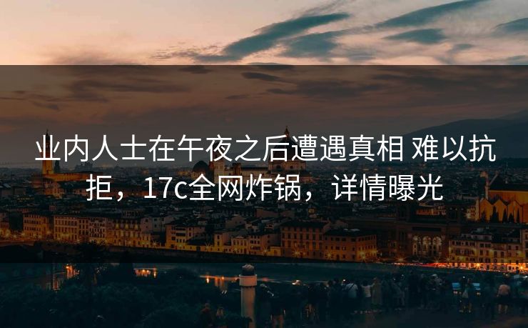 业内人士在午夜之后遭遇真相 难以抗拒，17c全网炸锅，详情曝光