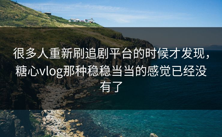 很多人重新刷追剧平台的时候才发现，糖心vlog那种稳稳当当的感觉已经没有了