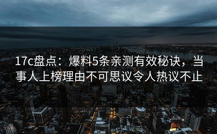 17c盘点：爆料5条亲测有效秘诀，当事人上榜理由不可思议令人热议不止