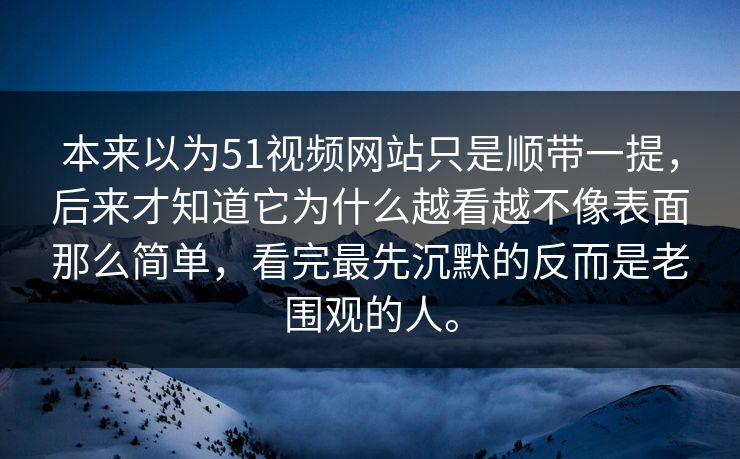 本来以为51视频网站只是顺带一提，后来才知道它为什么越看越不像表面那么简单，看完最先沉默的反而是老围观的人。