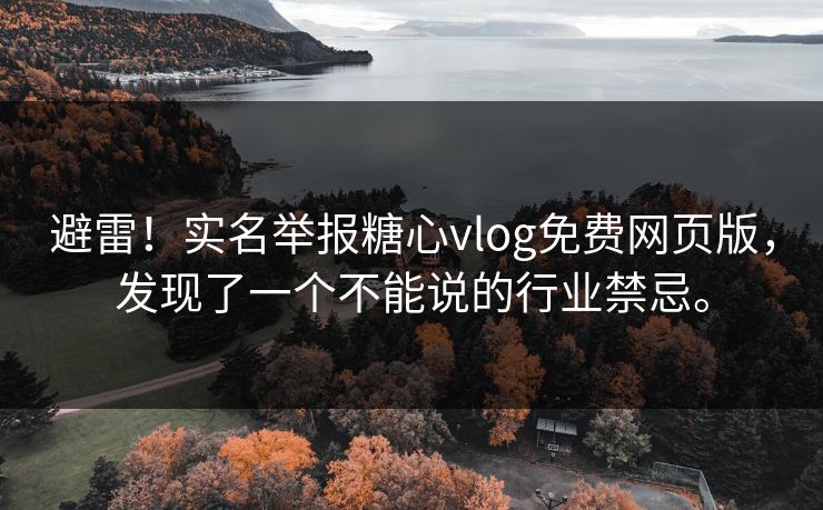 避雷！实名举报糖心vlog免费网页版，发现了一个不能说的行业禁忌。