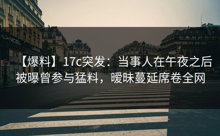 【爆料】17c突发：当事人在午夜之后被曝曾参与猛料，暧昧蔓延席卷全网