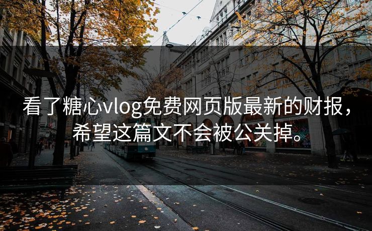看了糖心vlog免费网页版最新的财报，希望这篇文不会被公关掉。