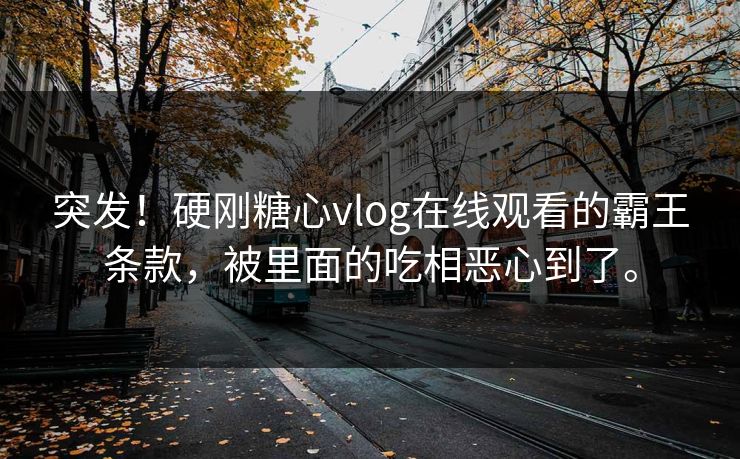 突发！硬刚糖心vlog在线观看的霸王条款，被里面的吃相恶心到了。