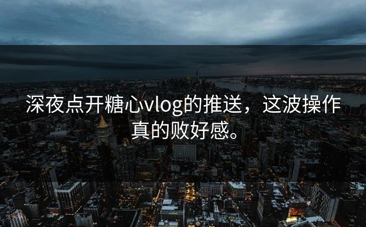 深夜点开糖心vlog的推送，这波操作真的败好感。