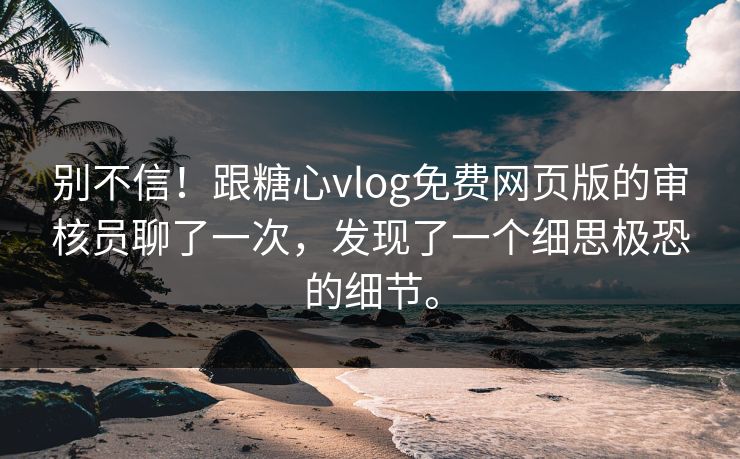 别不信！跟糖心vlog免费网页版的审核员聊了一次，发现了一个细思极恐的细节。