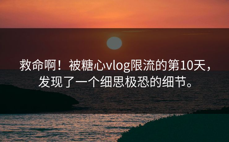 救命啊！被糖心vlog限流的第10天，发现了一个细思极恐的细节。