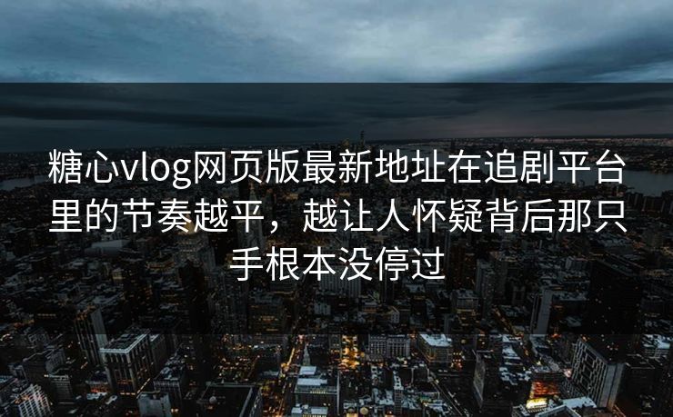 糖心vlog网页版最新地址在追剧平台里的节奏越平，越让人怀疑背后那只手根本没停过