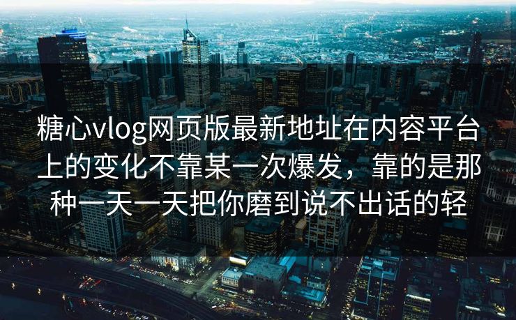 糖心vlog网页版最新地址在内容平台上的变化不靠某一次爆发，靠的是那种一天一天把你磨到说不出话的轻