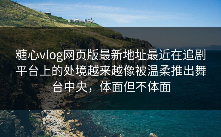糖心vlog网页版最新地址最近在追剧平台上的处境越来越像被温柔推出舞台中央，体面但不体面