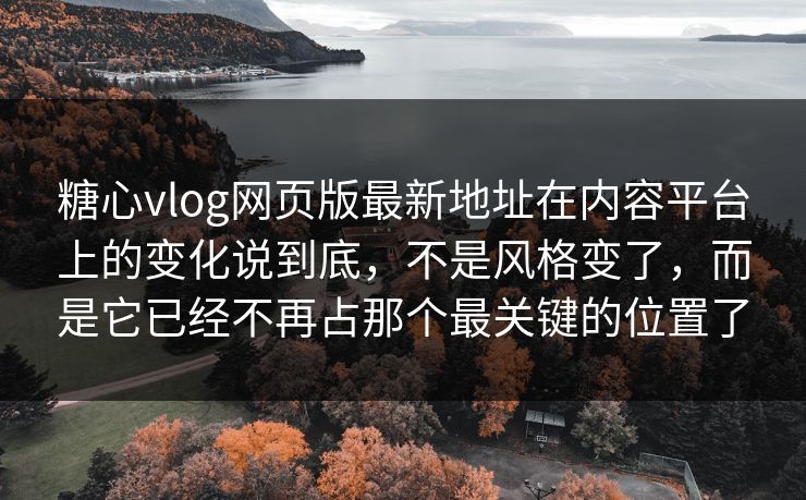 糖心vlog网页版最新地址在内容平台上的变化说到底，不是风格变了，而是它已经不再占那个最关键的位置了