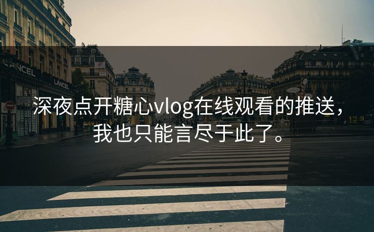 深夜点开糖心vlog在线观看的推送，我也只能言尽于此了。