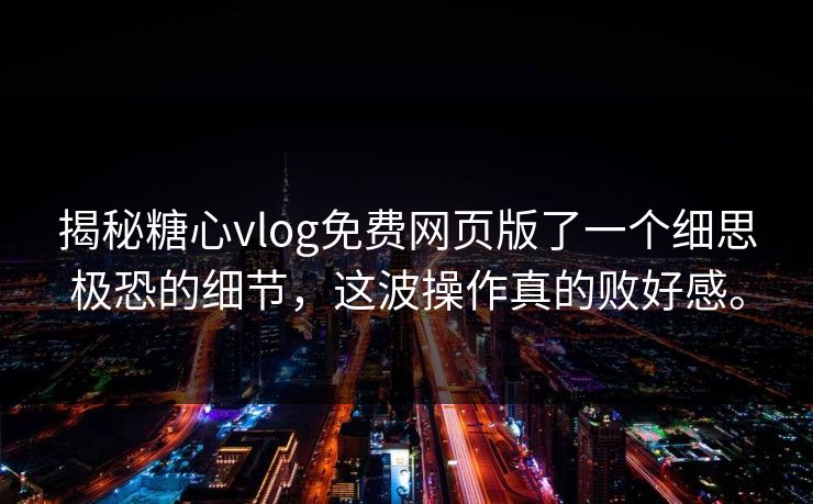 揭秘糖心vlog免费网页版了一个细思极恐的细节，这波操作真的败好感。