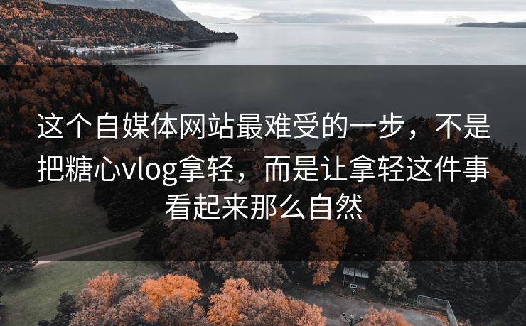 这个自媒体网站最难受的一步，不是把糖心vlog拿轻，而是让拿轻这件事看起来那么自然