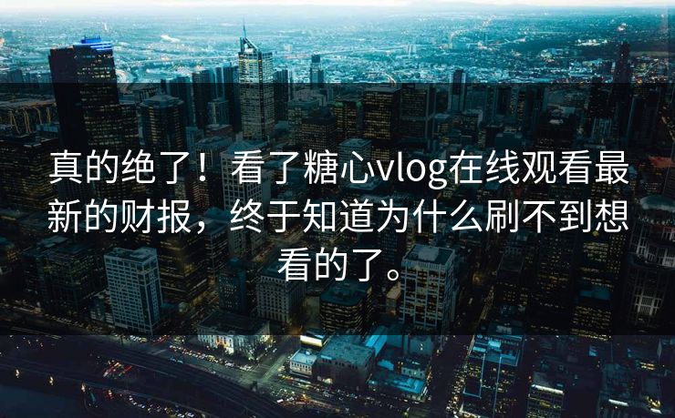 真的绝了！看了糖心vlog在线观看最新的财报，终于知道为什么刷不到想看的了。