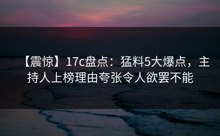 【震惊】17c盘点：猛料5大爆点，主持人上榜理由夸张令人欲罢不能