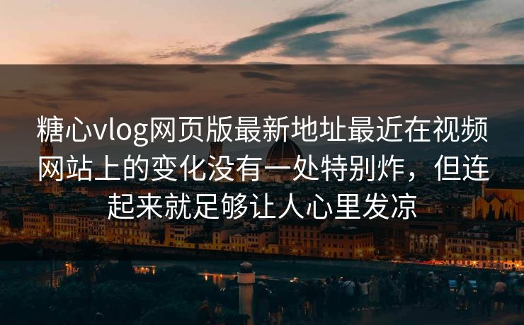 糖心vlog网页版最新地址最近在视频网站上的变化没有一处特别炸，但连起来就足够让人心里发凉