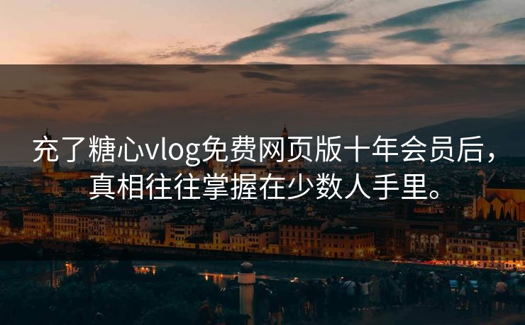 充了糖心vlog免费网页版十年会员后，真相往往掌握在少数人手里。
