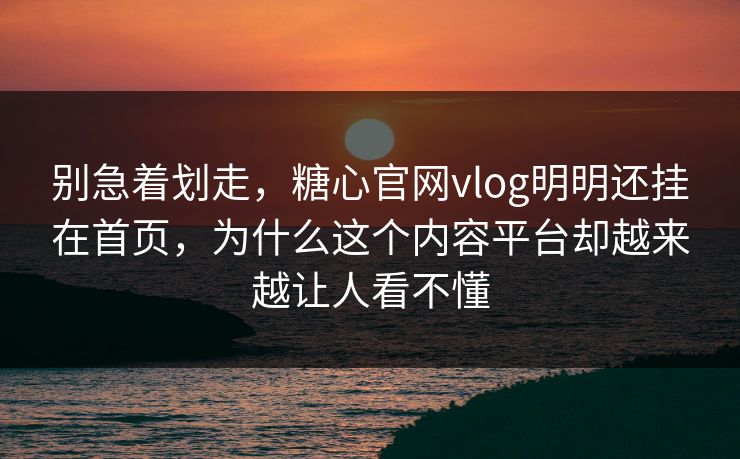 别急着划走，糖心官网vlog明明还挂在首页，为什么这个内容平台却越来越让人看不懂