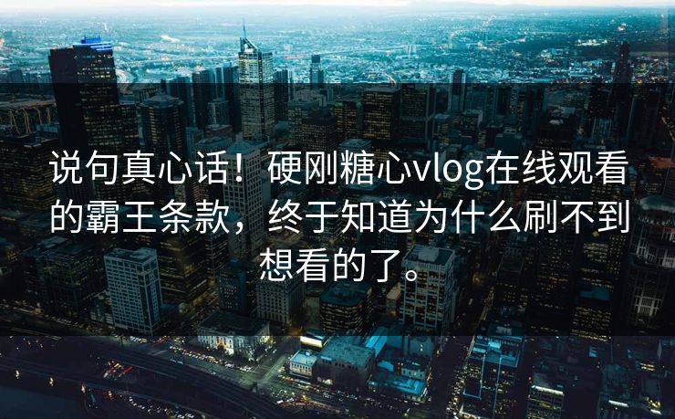 说句真心话！硬刚糖心vlog在线观看的霸王条款，终于知道为什么刷不到想看的了。