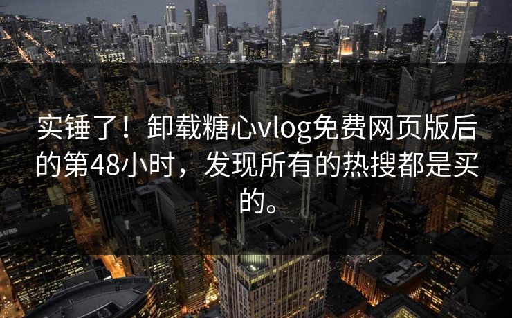 实锤了！卸载糖心vlog免费网页版后的第48小时，发现所有的热搜都是买的。