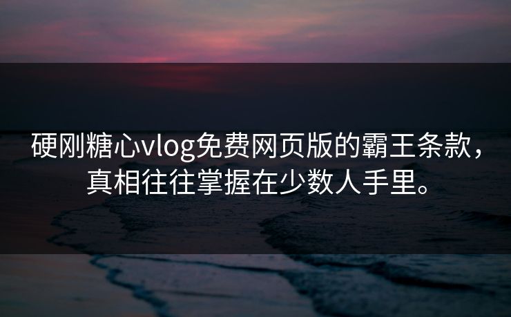 硬刚糖心vlog免费网页版的霸王条款，真相往往掌握在少数人手里。