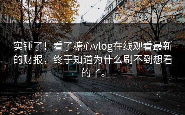 实锤了！看了糖心vlog在线观看最新的财报，终于知道为什么刷不到想看的了。