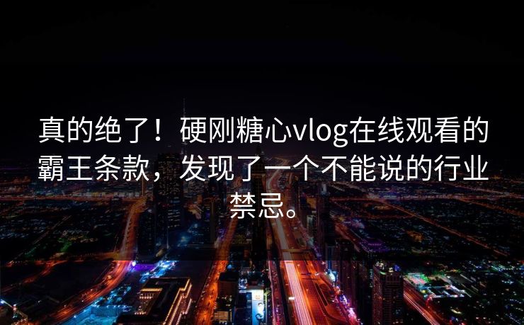真的绝了！硬刚糖心vlog在线观看的霸王条款，发现了一个不能说的行业禁忌。