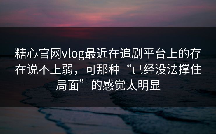 糖心官网vlog最近在追剧平台上的存在说不上弱，可那种“已经没法撑住局面”的感觉太明显