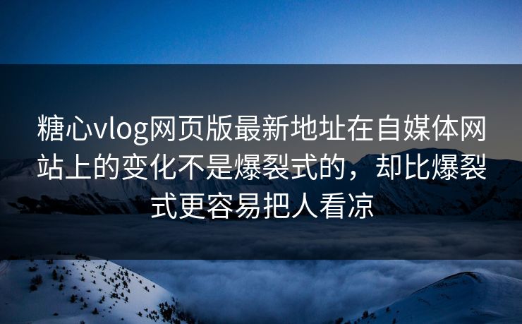 糖心vlog网页版最新地址在自媒体网站上的变化不是爆裂式的，却比爆裂式更容易把人看凉