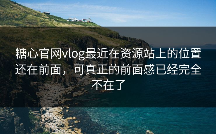 糖心官网vlog最近在资源站上的位置还在前面，可真正的前面感已经完全不在了