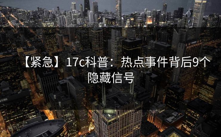 【紧急】17c科普：热点事件背后9个隐藏信号