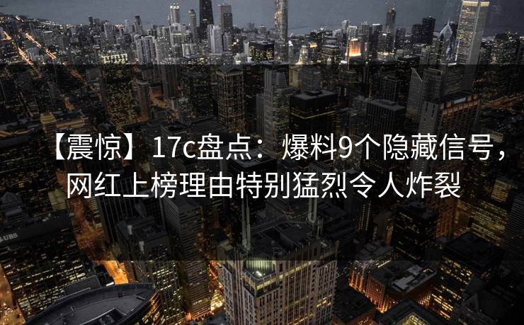 【震惊】17c盘点：爆料9个隐藏信号，网红上榜理由特别猛烈令人炸裂