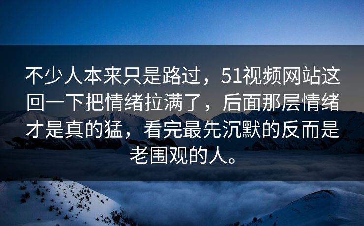 不少人本来只是路过，51视频网站这回一下把情绪拉满了，后面那层情绪才是真的猛，看完最先沉默的反而是老围观的人。