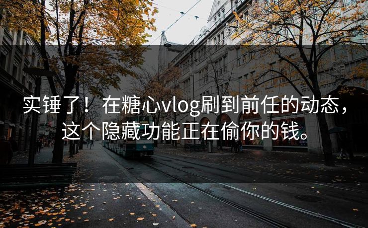 实锤了！在糖心vlog刷到前任的动态，这个隐藏功能正在偷你的钱。