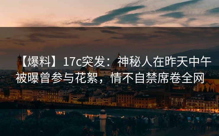 【爆料】17c突发：神秘人在昨天中午被曝曾参与花絮，情不自禁席卷全网